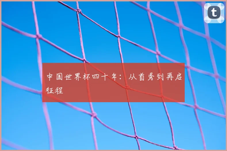 中国世界杯四十年:从首秀到再启征程