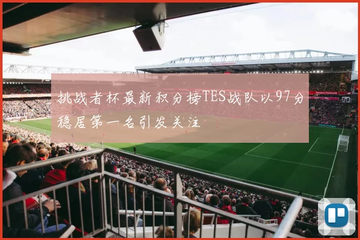 挑战者杯最新积分榜TES战队以97分稳居第一名引发关注