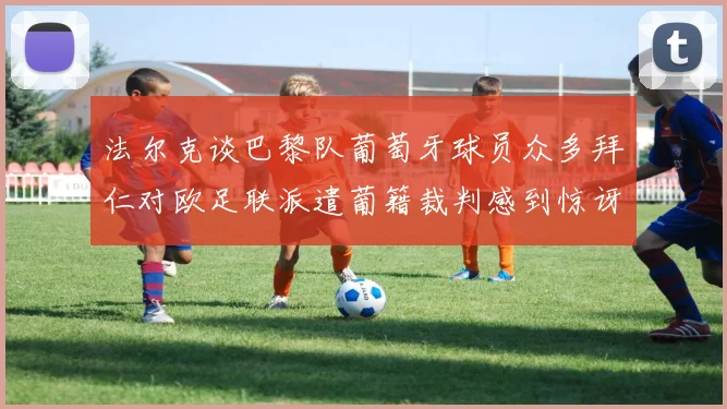 法尔克谈巴黎队葡萄牙球员众多拜仁对欧足联派遣葡籍裁判感到惊讶