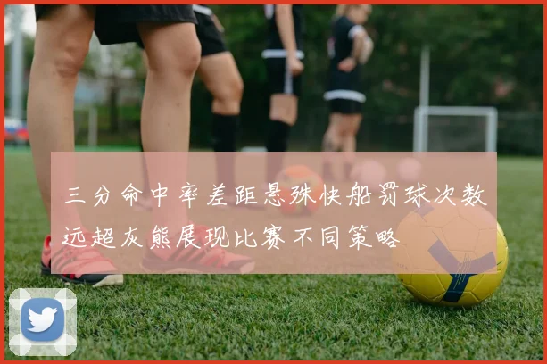 三分命中率差距悬殊快船罚球次数远超灰熊展现比赛不同策略