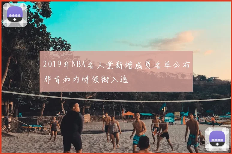 2019年NBA名人堂新增成员名单公布邓肯加内特领衔入选