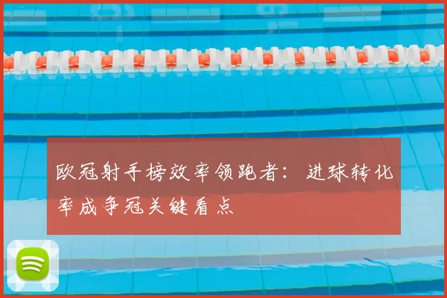 欧冠射手榜效率领跑者:进球转化率成争冠关键看点