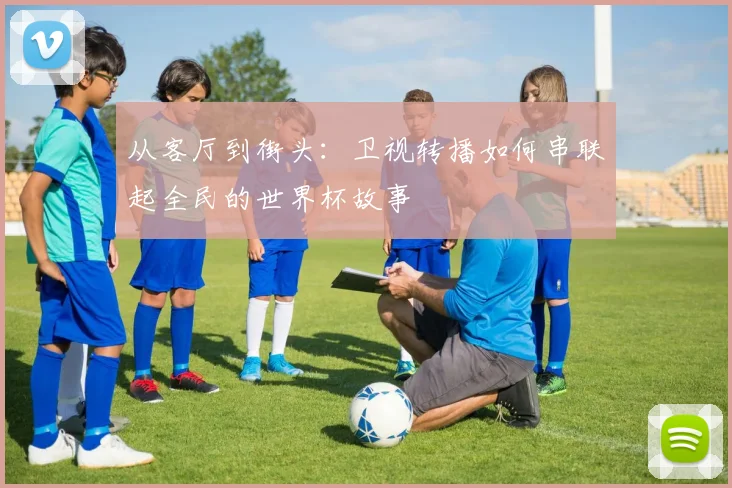 从客厅到街头:卫视转播如何串联起全民的世界杯故事