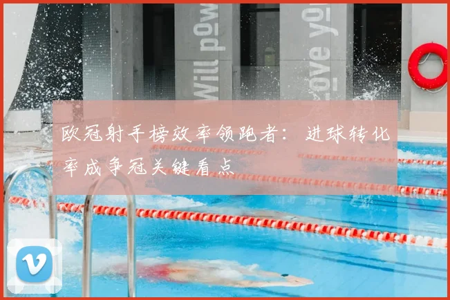 欧冠射手榜效率领跑者:进球转化率成争冠关键看点
