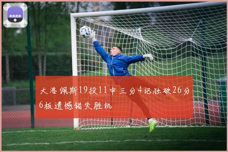大洛佩斯19投11中三分4记独砍26分6板遗憾错失胜机