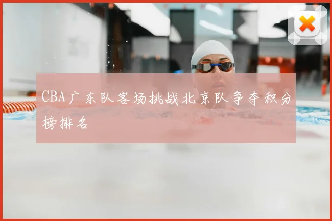 CBA广东队客场挑战北京队争夺积分榜排名