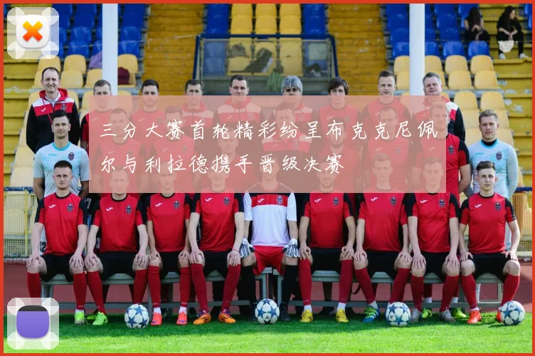 三分大赛首轮精彩纷呈布克克尼佩尔与利拉德携手晋级决赛