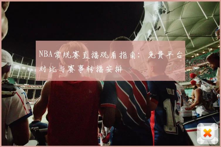 NBA常规赛直播观看指南：免费平台对比与赛事转播安排