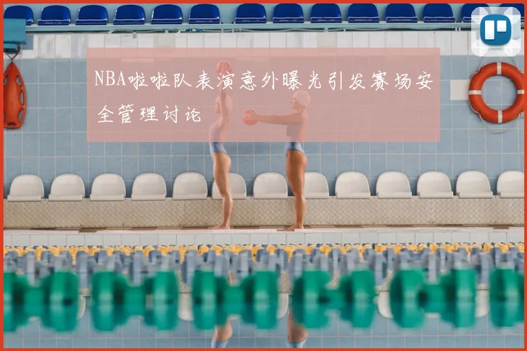 NBA啦啦队表演意外曝光引发赛场安全管理讨论