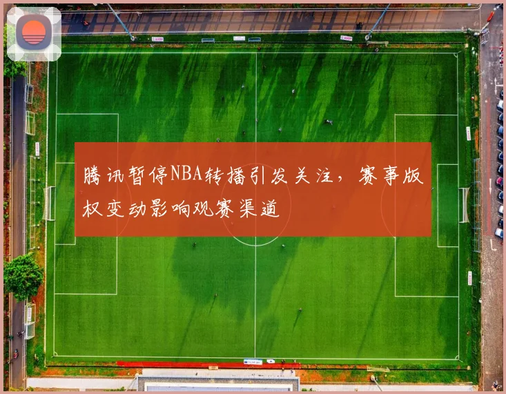 腾讯暂停NBA转播引发关注，赛事版权变动影响观赛渠道