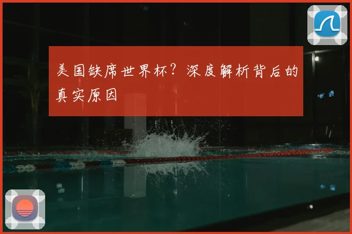 美国缺席世界杯？深度解析背后的真实原因