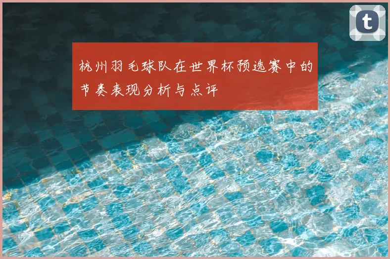 杭州羽毛球队在世界杯预选赛中的节奏表现分析与点评