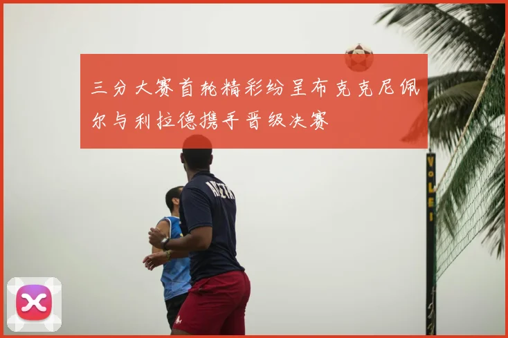 三分大赛首轮精彩纷呈布克克尼佩尔与利拉德携手晋级决赛