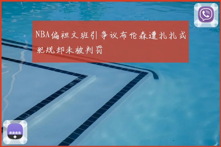 NBA偏袒文班引争议布伦森遭扎扎式犯规却未被判罚