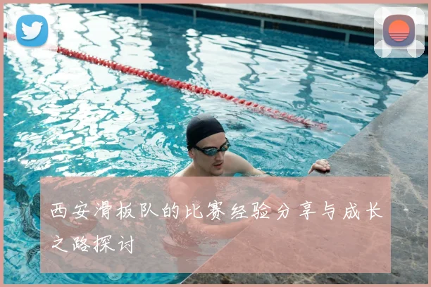 西安滑板队的比赛经验分享与成长之路探讨