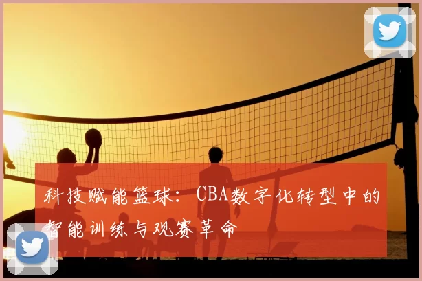 科技赋能篮球：CBA数字化转型中的智能训练与观赛革命