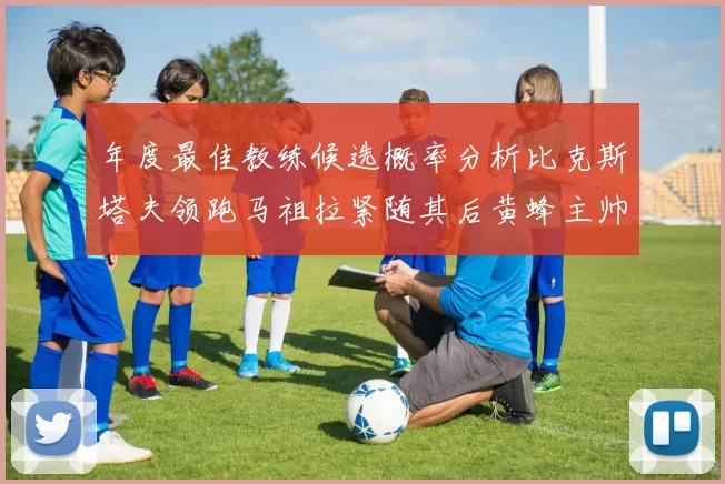 年度最佳教练候选概率分析比克斯塔夫领跑马祖拉紧随其后黄蜂主帅表现不佳