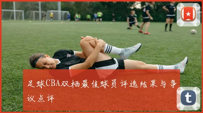 足球CBA双栖最佳球员评选结果与争议点评