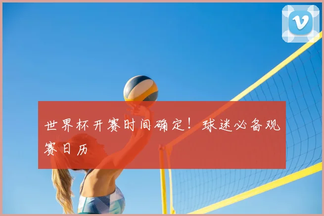 世界杯开赛时间确定!球迷必备观赛日历