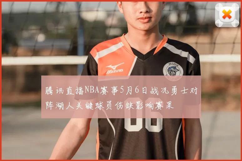 腾讯直播NBA赛事5月6日战况勇士对阵湖人关键球员伤缺影响赛果