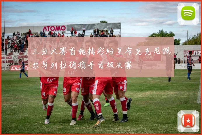 三分大赛首轮精彩纷呈布克克尼佩尔与利拉德携手晋级决赛