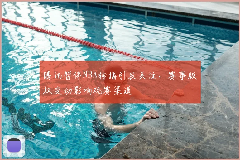 腾讯暂停NBA转播引发关注，赛事版权变动影响观赛渠道