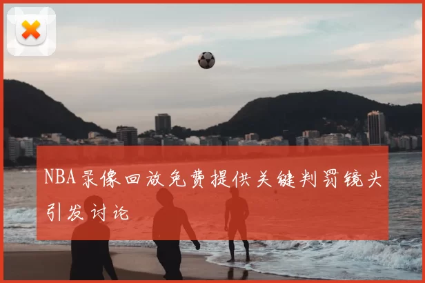 NBA录像回放免费提供关键判罚镜头引发讨论