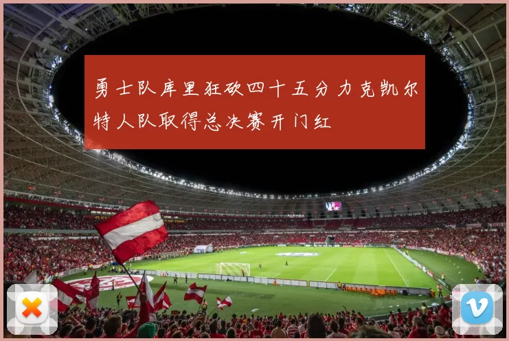 勇士队库里狂砍四十五分力克凯尔特人队取得总决赛开门红