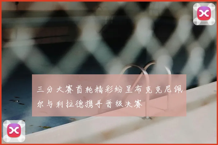 三分大赛首轮精彩纷呈布克克尼佩尔与利拉德携手晋级决赛