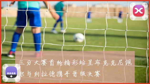 三分大赛首轮精彩纷呈布克克尼佩尔与利拉德携手晋级决赛