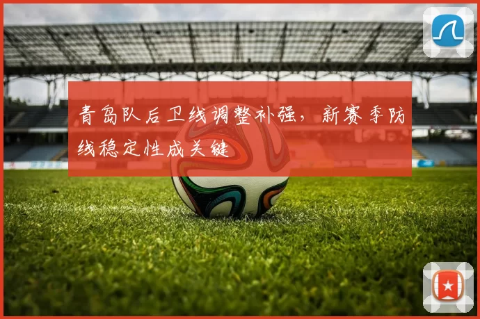 青岛队后卫线调整补强,新赛季防线稳定性成关键