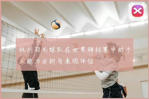 杭州羽毛球队在世界锦标赛中的个人能力分析与表现评估