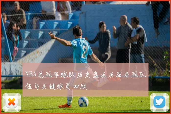NBA总冠军球队历史盘点历届夺冠队伍与关键球员回顾