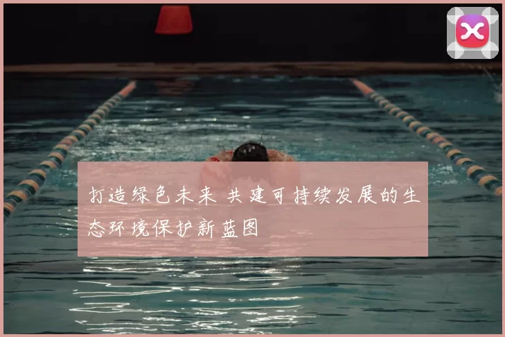 打造绿色未来 共建可持续发展的生态环境保护新蓝图