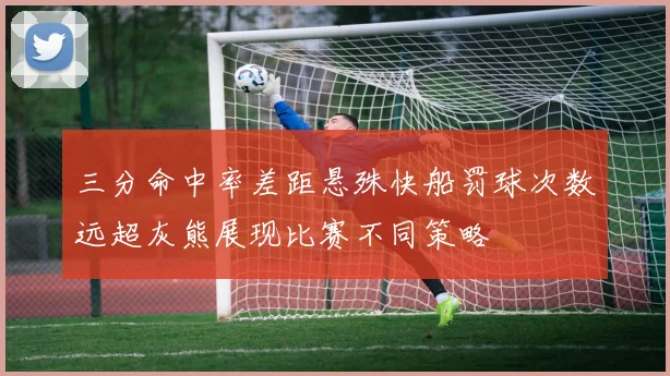 三分命中率差距悬殊快船罚球次数远超灰熊展现比赛不同策略