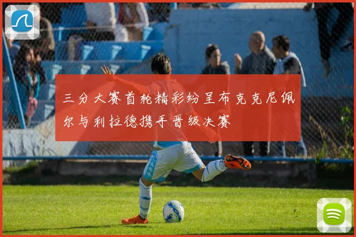 三分大赛首轮精彩纷呈布克克尼佩尔与利拉德携手晋级决赛