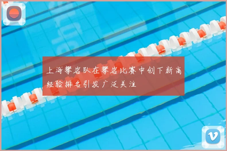 上海攀岩队在攀岩比赛中创下新高经验排名引发广泛关注