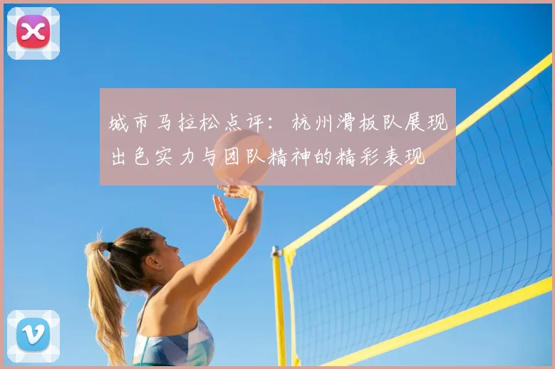 城市马拉松点评：杭州滑板队展现出色实力与团队精神的精彩表现