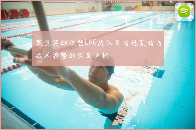 聚焦英雄联盟LNG战队灵活性策略与战术调整的深度分析