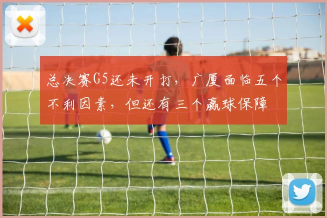 总决赛G5还未开打，广厦面临五个不利因素，但还有三个赢球保障