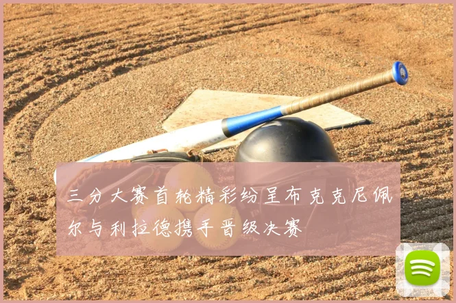 三分大赛首轮精彩纷呈布克克尼佩尔与利拉德携手晋级决赛