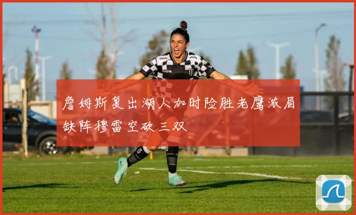 詹姆斯复出湖人加时险胜老鹰浓眉缺阵穆雷空砍三双