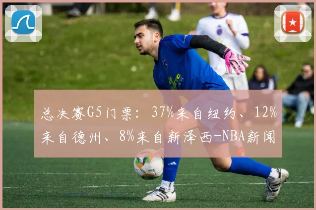 总决赛G5门票:37%来自纽约、12%来自德州、8%来自新泽西-NBA新闻