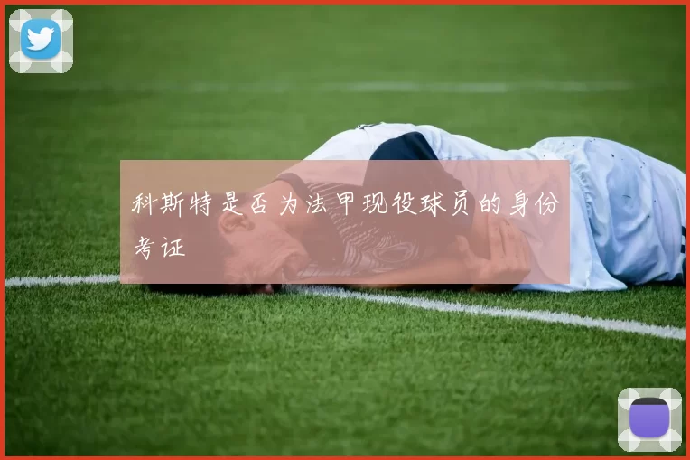 科斯特是否为法甲现役球员的身份考证