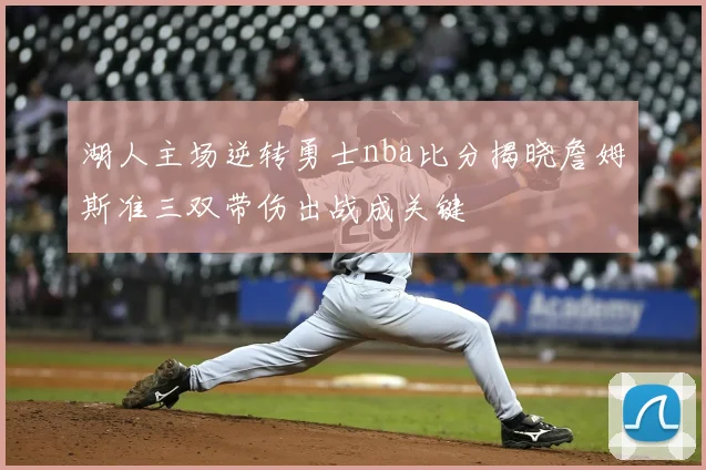湖人主场逆转勇士nba比分揭晓詹姆斯准三双带伤出战成关键