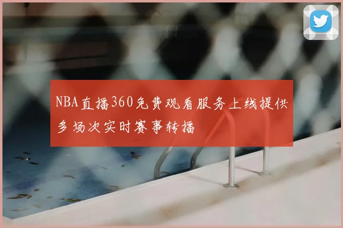 NBA直播360免费观看服务上线提供多场次实时赛事转播