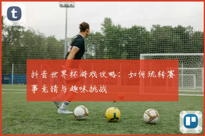 抖音世界杯游戏攻略：如何玩转赛事竞猜与趣味挑战