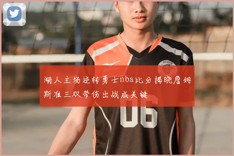 湖人主场逆转勇士nba比分揭晓詹姆斯准三双带伤出战成关键