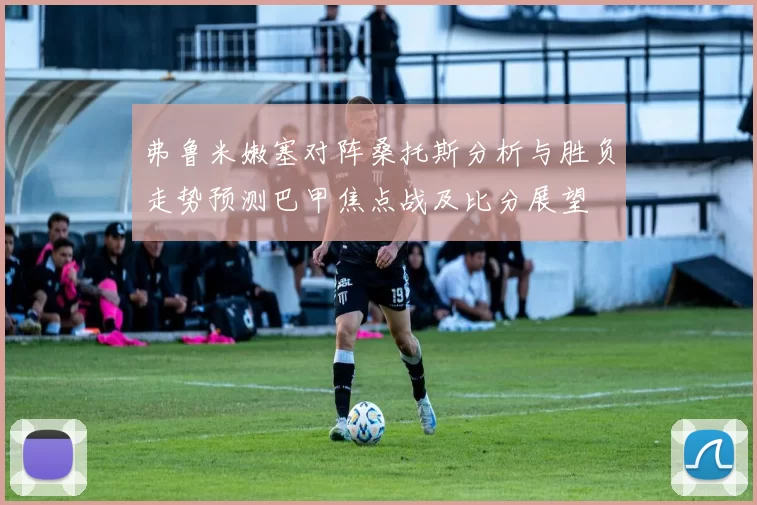 弗鲁米嫩塞对阵桑托斯分析与胜负走势预测巴甲焦点战及比分展望