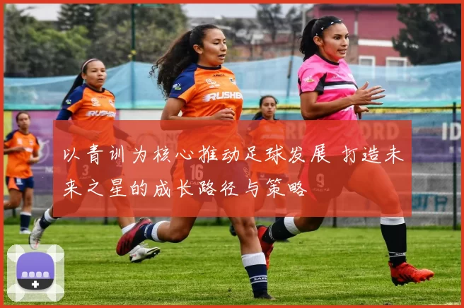 以青训为核心推动足球发展 打造未来之星的成长路径与策略